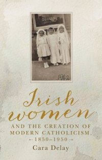 cover of the book Irish women and the creation of modern Catholicism, 1850–1950