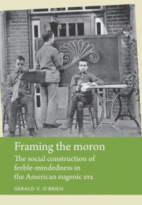 cover of the book Framing the moron: The social construction of feeble-mindedness in the American eugenic era