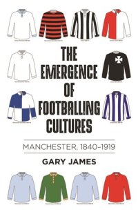 cover of the book The emergence of footballing cultures: Manchester, 1840–1919