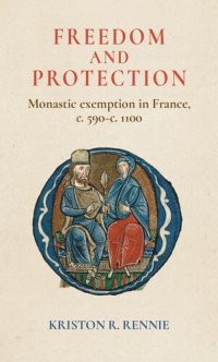 cover of the book Freedom and protection: Monastic exemption in France, c. 590–c. 1100