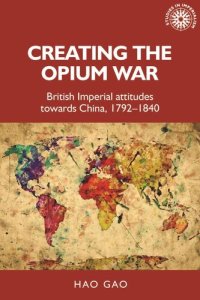 cover of the book Creating the Opium War: British imperial attitudes towards China, 1792–1840