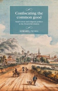 cover of the book Confiscating the common good: Small towns and religious politics in the French Revolution