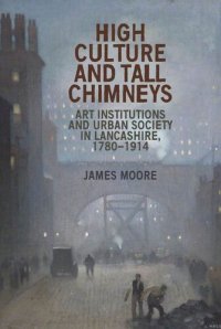 cover of the book High culture and tall chimneys: Art institutions and urban society in Lancashire, 1780–1914