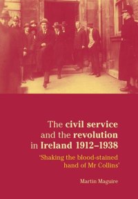 cover of the book The civil service and the revolution in Ireland 1912–1938: 'Shaking the blood-stained hand of Mr Collins'