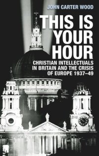 cover of the book This is your hour: Christian intellectuals in Britain and the Crisis of Europe, 1937–49