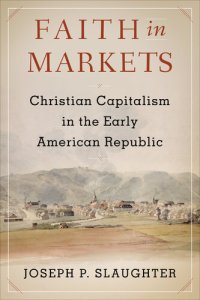 cover of the book Faith in Markets -  Christian Capitalism in the Early American Republic