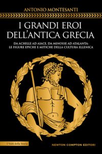 cover of the book I grandi eroi dell'antica Grecia. Da Achille ad Aiace, da Minosse ad Atalanta: le figure epiche e mitiche della cultura ellenica