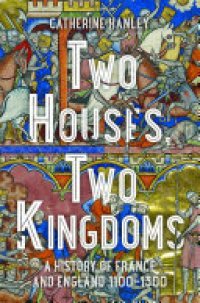 cover of the book Two Houses, Two Kingdoms: A History of France and England, 1100-1300