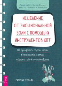 cover of the book Исцеление от эмоциональной боли с помощью инструментов КПТ. Как преодолеть грусть, страх, беспокойство и стыд, обрести покой и устойчивость. Рабочая тетрадь