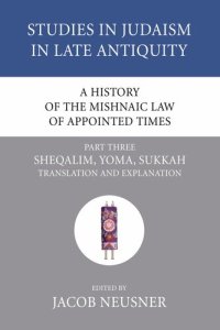 cover of the book A History of the Mishnaic Law of Appointed Times, Part 3: Sheqalim, Yoma, Sukkah: Translation and Explanation