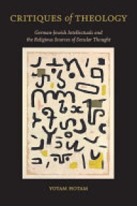 cover of the book Critiques of Theology: German-Jewish Intellectuals and the Religious Sources of Secular Thought