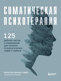 cover of the book Соматическая психотерапия. 125 рабочих листов и упражнений для лечения психологических травм и стресса