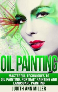 cover of the book Oil Painting: Masterful Techniques to Oil Painting, Portrait Painting and Landscape Painting (painting, oil painting, painting for beginners, paint techniques, ... paint, portrait painting, art and painting)