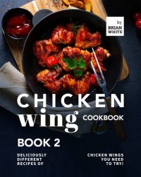 cover of the book Chicken Wing Cookbook Book 2: Deliciously Different Recipes of Chicken Wings You Need to Try! (All The Chicken Wing Recipes You Need)