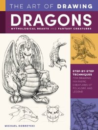cover of the book The Art of Drawing Dragons, Mythological Beasts, and Fantasy Creatures: Step-by-step Techniques for Drawing Fantastic Creatures of Folklore and Legend