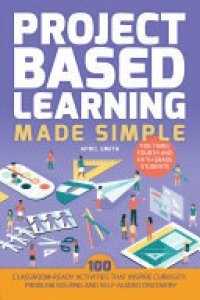 cover of the book Project Based Learning Made Simple: 100 Classroom-Ready Activities that Inspire Curiosity, Problem Solving and Self-Guided Discovery