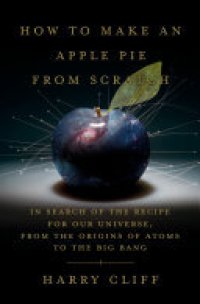 cover of the book How to Make an Apple Pie from Scratch: In Search of the Recipe for Our Universe, from the Origins of Atoms to the Big Bang
