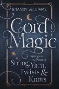 cover of the book Cord Magic: Tapping into the Power of String, Yarn, Twists & Knots