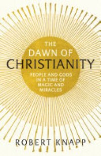 cover of the book The Dawn of Christianity: People and Gods in a Time of Magic and Miracles