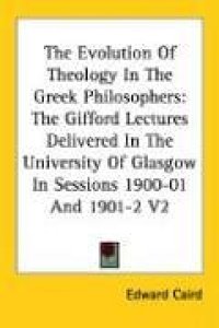 cover of the book The Evolution Of Theology In The Greek Philosophers: The Gifford Lectures Delivered In The University Of Glasgow In Sessions 1900-01 And 1901-2 V2