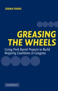 cover of the book Greasing the Wheels: Using Pork Barrel Projects To Build Majority Coalitions in Congress