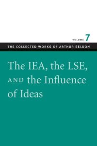 cover of the book The IEA, the LSE, and the Influlence of Ideas (The Collect Works of Arthur Seldon, v. 7)