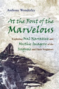 cover of the book At the Font of the Marvelous: Exploring Oral Narrative and Mythic Imagery of the Iroquois and Their Neighbors