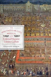 cover of the book The Spectacular City, Mexico, and Colonial Hispanic Literary Culture (Joe R. and Teresa Lozano Long Series in Latin American and Latino Art and Culture)