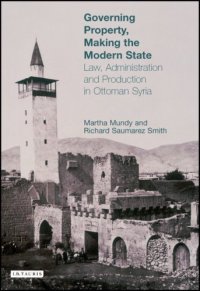 cover of the book Governing Property, Making the Modern State: Law, Administration and Production in Ottoman Syria (Library of Ottoman Studies)