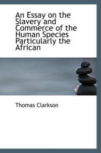 cover of the book An Essay on the Slavery and Commerce of the Human Species  Particularly the African: Translated from a Latin Dissertation  Which Was Honoured With the First Prize in the University of Cambridge, for the Year 1785, With Additions