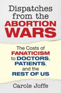 cover of the book Dispatches from the Abortion Wars: The Costs of Fanaticism to Doctors, Patients, and the Rest of Us