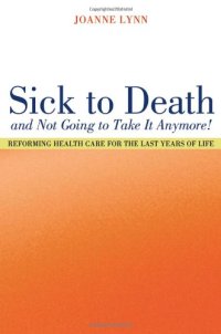 cover of the book Sick To Death and Not Going to Take It Anymore!: Reforming Health Care for the Last Years of Life (California Milbank Books on Health and the Public, 10)