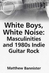 cover of the book White Boys, White Noise: Masculinities And 1980s Indie Guitar Rock (Ashgate Popular and Folk Music Series)