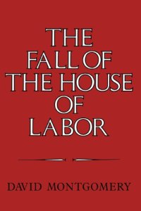 cover of the book The Fall of the House of Labor: The Workplace, the State, and American Labor Activism, 1865-1925