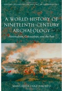 cover of the book A World History of Nineteenth-Century Archaeology: Nationalism, Colonialism, and the Past (Oxford Studies in the History of Archaeology)