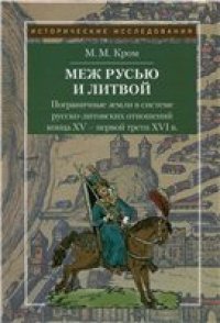 cover of the book Меж Русью и Литвой. Пограничные земли в системе русско-литовских отношений конца XV - первой трети XVI в.