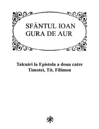 cover of the book Sfântul Ioan Gură de Aur: Tâlcuiri la Epistola a doua către Timotei, Tit, Filimon