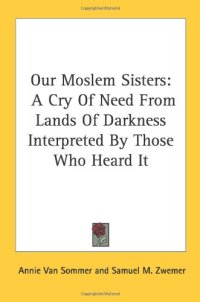 cover of the book Our Moslem Sisters: A Cry Of Need From Lands Of Darkness Interpreted By Those Who Heard It