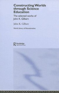 cover of the book Constructing Worlds through Science Education: The Selected Works of John Gilbert  (World Library of Educationalists)