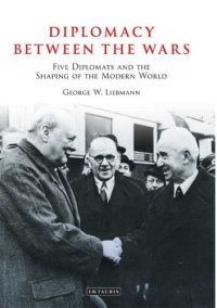 cover of the book Diplomacy Between the Wars: Five Diplomats and the Shaping of the Modern World (Library of International Relations)