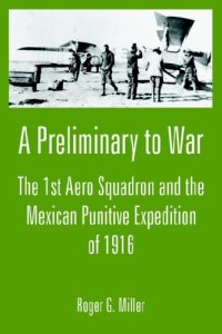 cover of the book A Preliminary to War: The 1st Aero Squadron and the Mexican Punitive Expedition of 1916