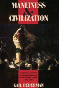 cover of the book Manliness and Civilization: A Cultural History of Gender and Race in the United States, 1880-1917 (Women in Culture and Society Series)