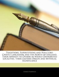 cover of the book Traditions, Superstitions and Folk-Lore: Chiefly Lancashire and the North of England, Their Affinity to Others in Widely-Distributed Localities, Their Eastern Origin and Mythical Significance