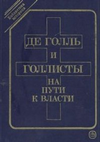 cover of the book Де Голль и голлисты на пути власти (Библиотека историка)