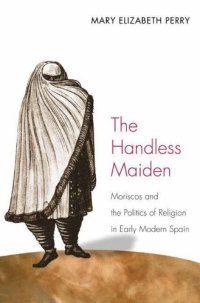 cover of the book The Handless Maiden: Moriscos and the Politics of Religion in Early Modern Spain (Jews, Christians, and Muslims from the Ancient to the Modern World)  