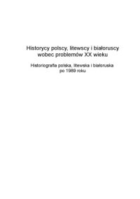 cover of the book Historycy polscy, litewscy i białoruscy wobec problemów XX wieku. Historiografia polska, litewska i białoruska po 1989 roku  