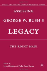 cover of the book Assessing George W. Bush's Legacy: The Right Man? (The Evolving American Presidency)  