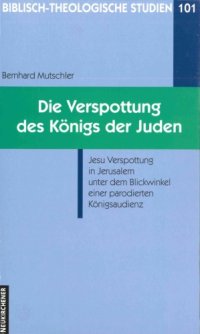 cover of the book Die Verspottung des Königs der Juden. Jesu Verspottung in Jerusalem unter dem Blickwinkel einer parodierten Königsaudienz (Biblisch-Theologische Studien 101)  