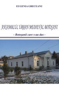 cover of the book Ansamblul urban medieval Botoşani: Botoşanii care-s-au dus  