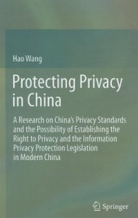 cover of the book Protecting Privacy in China: A Research on China’s Privacy Standards and the Possibility of Establishing the Right to Privacy and the Information Privacy Protection Legislation in Modern China